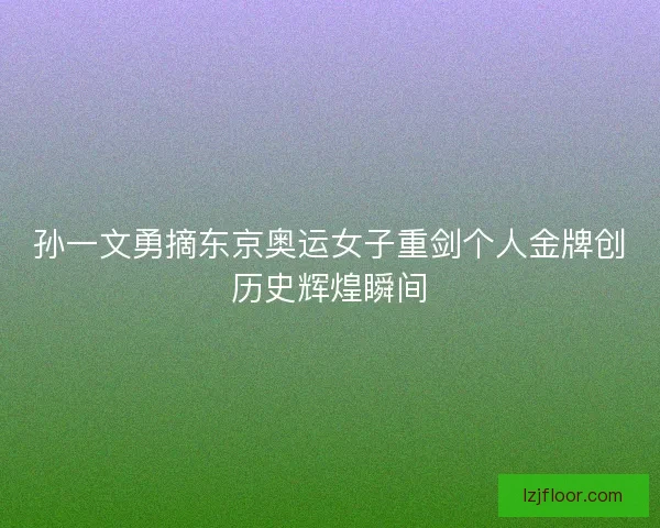 孙一文勇摘东京奥运女子重剑个人金牌创历史辉煌瞬间